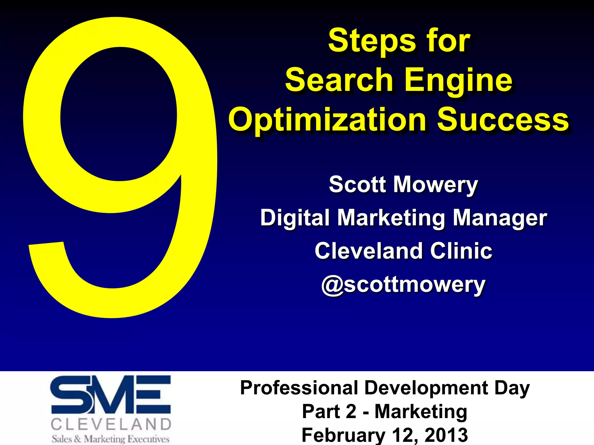 Steps for
   Search Engine
Optimization Success
        Scott Mowery
 Digital Marketing Manager
      Cleveland Clinic
       @scottmowery



Professional Development Day
      Part 2 - Marketing
      February 12, 2013
 