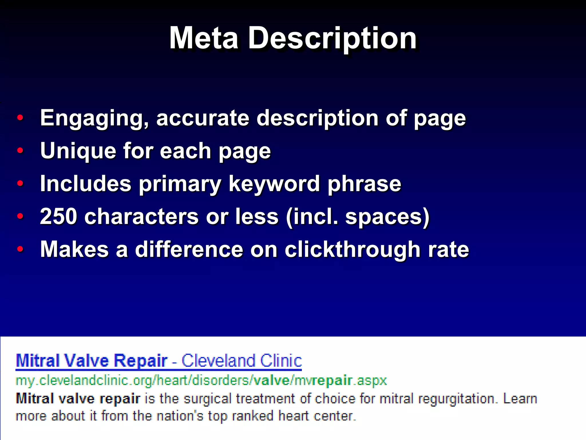 Meta Description

•   Engaging, accurate description of page
•   Unique for each page
•   Includes primary keyword phrase
•   250 characters or less (incl. spaces)
•   Makes a difference on clickthrough rate
 