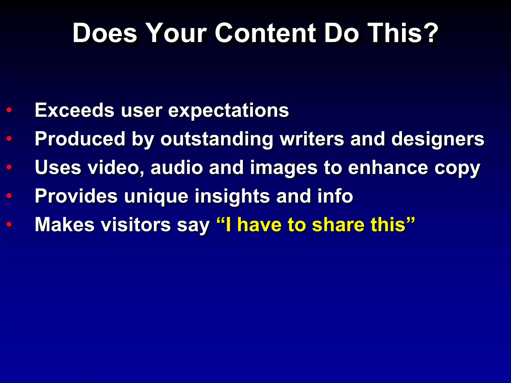 Does Your Content Do This?

•   Exceeds user expectations
•   Produced by outstanding writers and designers
•   Uses video, audio and images to enhance copy
•   Provides unique insights and info
•   Makes visitors say “I have to share this”
 