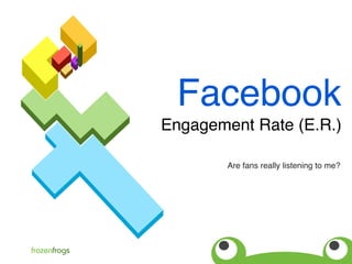 Facebook
Engagement Rate (E.R.)
Are fans really listening to me?
frozenfrogs
 