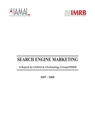 IAMAI
Internet and Mobile Association of India




               SEARCH ENGINE MARKETING
                  A Report by IAMAI & eTechnology Group@IMRB



                                           2007 - 2008
 