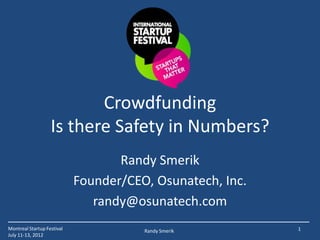 Crowdfunding
                   Is there Safety in Numbers?
                                   Randy Smerik
                            Founder/CEO, Osunatech, Inc.
                               randy@osunatech.com
Montreal Startup Festival              Randy Smerik        1
July 11-13, 2012
 