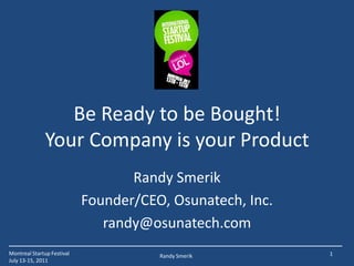 Be Ready to be Bought!Your Company is your Product Randy Smerik Founder/CEO, Osunatech, Inc. randy@osunatech.com 1 Montreal Startup Festival July 13-15, 2011 Randy Smerik 