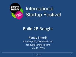 Build 2B Bought
Randy Smerik
Founder/CEO, Osunatech, Inc.
randy@osunatech.com
July 11, 2013
1Randy Smerik
International
Startup Festival
 