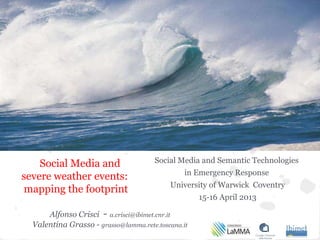 Social Media and                   Social Media and Semantic Technologies
                                                in Emergency Response
severe weather events:
                                           University of Warwick Coventry
mapping the footprint
                                                    15-16 April 2013

      Alfonso Crisci - a.crisci@ibimet.cnr.it
  Valentina Grasso - grasso@lamma.rete.toscana.it
 