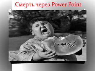 Смерть через Power Point
Спасайся кто
может!
 