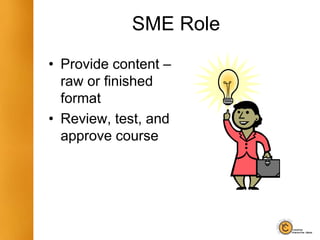 SME Role
• Provide content –
raw or finished
format
• Review, test, and
approve course
 