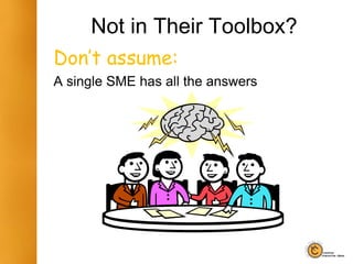 Not in Their Toolbox?
Don’t assume:
A single SME has all the answers
 