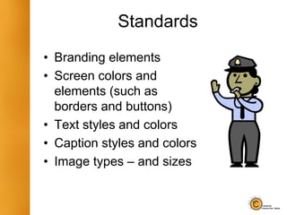 Standards
• Branding elements
• Screen colors and
elements (such as
borders and buttons)
• Text styles and colors
• Caption styles and colors
• Image types – and sizes
 