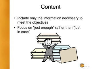 Content
• Include only the information necessary to
meet the objectives
• Focus on "just enough" rather than "just
in case"
 