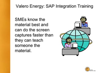 SMEs know the
material best and
can do the screen
captures faster than
they can teach
someone the
material.
Valero Energy: SAP Integration Training
 