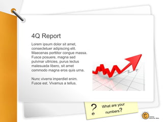 4Q Report
Lorem ipsum dolor sit amet,
consectetuer adipiscing elit.
Maecenas porttitor congue massa.
Fusce posuere, magna sed
pulvinar ultricies, purus lectus
malesuada libero, sit amet
commodo magna eros quis urna.
Nunc viverra imperdiet enim.
Fusce est. Vivamus a tellus.
 