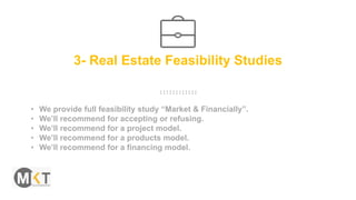 3- Real Estate Feasibility Studies
• We provide full feasibility study “Market & Financially”.
• We’ll recommend for accepting or refusing.
• We’ll recommend for a project model.
• We’ll recommend for a products model.
• We’ll recommend for a financing model.
 