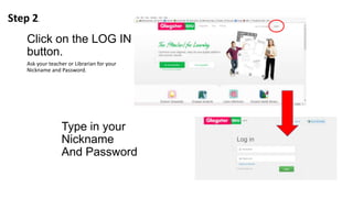 Click on the LOG IN
button.
Ask your teacher or Librarian for your
Nickname and Password.
Step 2.
Type in your
Nickname
And Password
 