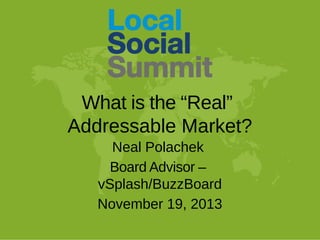 What is the “Real”
Addressable Market?
Neal Polachek
Board Advisor –
vSplash/BuzzBoard
November 19, 2013

 