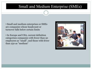 Small and Medium Enterprise (SMEs)
• Small and medium enterprises or SMEs
are companies whose headcount or
turnover falls ...