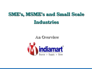 SME's, MSME's and Small Scale Industries <ul><ul><li>An Overview </li></ul></ul>