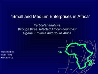 “Small and Medium Enterprises in Africa”
                           Particular analysis
                through three selected African countries:
                   Algeria, Ethiopia and South Africa.




Presented by
Vitalii Peiko
Krok-excl-09
 