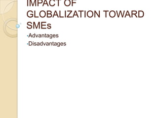 IMPACT OF
GLOBALIZATION TOWARD
SMEs
•Advantages
•Disadvantages
 