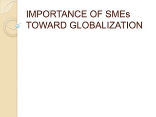 IMPORTANCE OF SMEs
TOWARD GLOBALIZATION
 