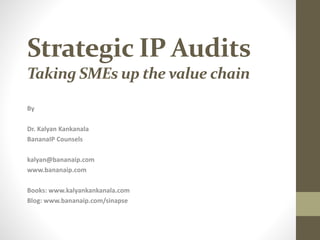 Strategic IP Audits
Taking SMEs up the value chain
By
Dr. Kalyan Kankanala
BananaIP Counsels
kalyan@bananaip.com
www.bananaip.com
Books: www.kalyankankanala.com
Blog: www.bananaip.com/sinapse
 