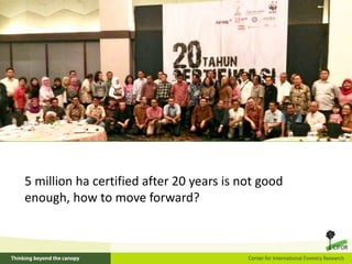 5 million ha certified after 20 years is not good
enough, how to move forward?
 