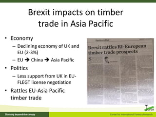 Brexit impacts on timber
trade in Asia Pacific
• Economy
– Declining economy of UK and
EU (2-3%)
– EU  China  Asia Pacif...