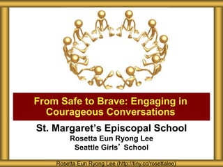 St. Margaret’s Episcopal School
Rosetta Eun Ryong Lee
Seattle Girls’ School
From Safe to Brave: Engaging in
Courageous Conversations
Rosetta Eun Ryong Lee (http://tiny.cc/rosettalee)
 