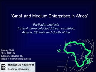 “ Small and Medium Enterprises in Africa” January 2009 Florie THIELIN Julien DE BENEDITTIS Master 1 International Business Particular analysis  through three selected African countries: Algeria, Ethiopia and South Africa. 
