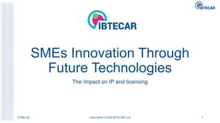 SMEs Innovation Through
Future Technologies
The Impact on IP and licensing
12-Mar-20 Copyrights © 2020 IBTECAR LLC 1
 