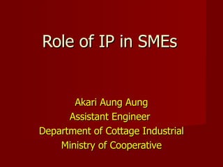 Role of IP in SMEs Akari Aung Aung Assistant Engineer  Department of Cottage Industrial Ministry of Cooperative 
