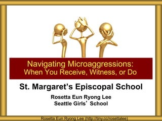 St. Margaret’s Episcopal School
Rosetta Eun Ryong Lee
Seattle Girls’ School
Navigating Microaggressions:
When You Receive, Witness, or Do
Rosetta Eun Ryong Lee (http://tiny.cc/rosettalee)
 