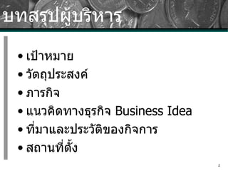 บทสรุปผู้บริหาร เป้าหมาย วัตถุประสงค์ ภารกิจ แนวคิดทางธุรกิจ  Business Idea ที่มาและประวัติของกิจการ สถานที่ตั้ง 