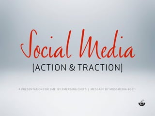 Social Media
            [ACTION & TRACTION]

A P R E S E N TAT I O N F O R S M E B Y E M E R G I N G C H E F S | M E S SAG E BY M O S S M E D I A © 2 0 1 1
 