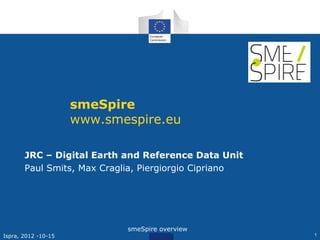smeSpire
                     www.smespire.eu

       JRC – Digital Earth and Reference Data Unit
       Paul Smits, Max Craglia, Piergiorgio Cipriano




                            smeSpire overview
Ispra, 2012 -10-15                                     1
 