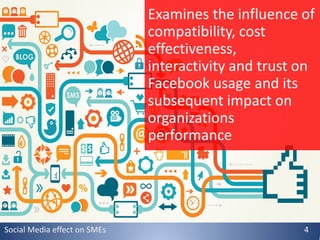 Examines the influence of
compatibility, cost
effectiveness,
interactivity and trust on
Facebook usage and its
subsequent impact on
organizations
performance
Social Media effect on SMEs 4
 