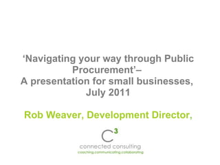 ‘ Navigating your way through Public Procurement’–  A presentation for small businesses,  July 2011 Rob Weaver, Development Director , 