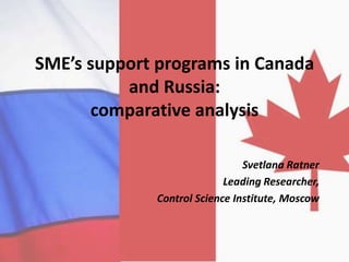 SME’s support programs in Canada
          and Russia:
      comparative analysis

                               Svetlana Ratner
                           Leading Researcher,
             Control Science Institute, Moscow
 