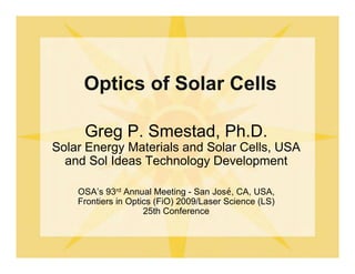 Greg P. Smestad, Ph.D.
Solar Energy Materials and Solar Cells, USA
and Sol Ideas Technology Development
Optics of Solar Cells
OSA’s 93rd Annual Meeting - San José, CA, USA,
Frontiers in Optics (FiO) 2009/Laser Science (LS)
25th Conference
 