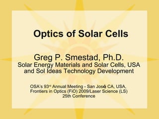 Greg P. Smestad, Ph.D. Solar Energy Materials and Solar Cells, USA and Sol Ideas Technology Development ,[object Object],OSA’s 93 rd  Annual Meeting - San Jos é , CA, USA,  Frontiers in Optics (FiO) 2009/Laser Science (LS) 25th Conference 