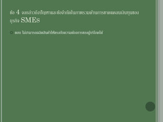 ข้อ 4 จงกล่าวถึงปัญหาและข้อจากัดในภาพรวมด้านการขาดแคลนเงินทุนของ
ธุรกิจ SMES
 ตอบ ไม่สามารถผลิตสินค้าให้ตรงกับความต้องการของผู้บริโภคได้
 