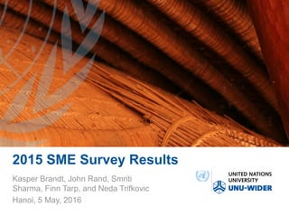 2015 SME Survey Results
Kasper Brandt, John Rand, Smriti
Sharma, Finn Tarp, and Neda Trifkovic
Hanoi, 5 May, 2016
 