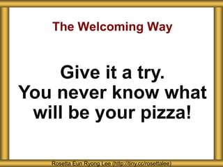 The Welcoming Way
Rosetta Eun Ryong Lee (http://tiny.cc/rosettalee)
Give it a try.
You never know what
will be your pizza!
 