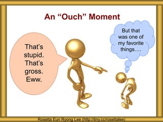 An “Ouch” Moment
Rosetta Eun Ryong Lee (http://tiny.cc/rosettalee)
But that
was one of
my favorite
things….That’s
stupid.
That’s
gross.
Eww.
 
