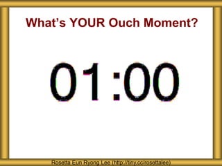 What’s YOUR Ouch Moment?
Rosetta Eun Ryong Lee (http://tiny.cc/rosettalee)
 
