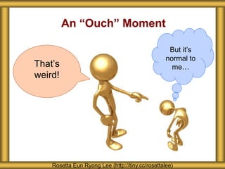 An “Ouch” Moment
Rosetta Eun Ryong Lee (http://tiny.cc/rosettalee)
But it’s
normal to
me…That’s
weird!
 
