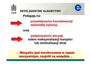 INTELIGENTNE ALGORYTMY
   Polegają na:
          przewidywaniu konsekwencji
          zaistniałej sytuacji,
   oraz
         podejmowaniu decyzji,
       celem maksymalizacji korzyści
           lub minimalizacji strat.


…Wszystko jest monitorowane w czasie
 rzeczywistym, czujniki są wszędzie…   6
 