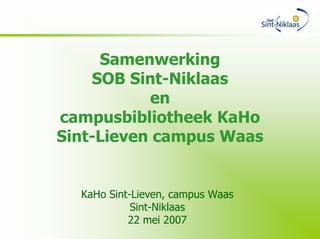 Samenwerking
    SOB Sint-Niklaas
           en
campusbibliotheek KaHo
Sint-Lieven campus Waas


  KaHo Sint-Lieven, campus Waas
            Sint-Niklaas
           22 mei 2007