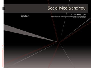 Social Media and You Lisa Du Bois Low Assoc. Director, Digital Communications & Emerging Media Texas Tech University @ldlow 