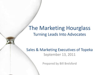 The Marketing HourglassTurning Leads Into Advocates Sales & Marketing Executives of Topeka September 13, 2011 Prepared by Bill Brelsford 